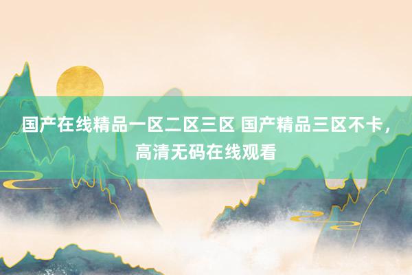 国产在线精品一区二区三区 国产精品三区不卡，高清无码在线观看