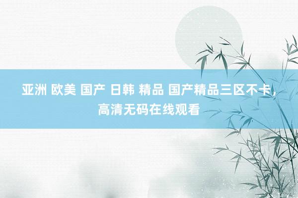 亚洲 欧美 国产 日韩 精品 国产精品三区不卡，高清无码在线观看