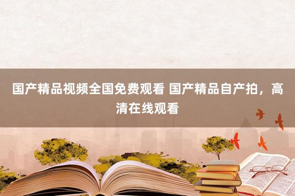 国产精品视频全国免费观看 国产精品自产拍，高清在线观看