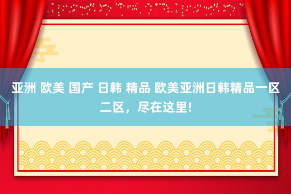 亚洲 欧美 国产 日韩 精品 欧美亚洲日韩精品一区二区，尽在这里!