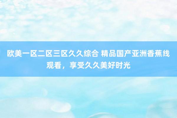 欧美一区二区三区久久综合 精品国产亚洲香蕉线观看，享受久久美好时光