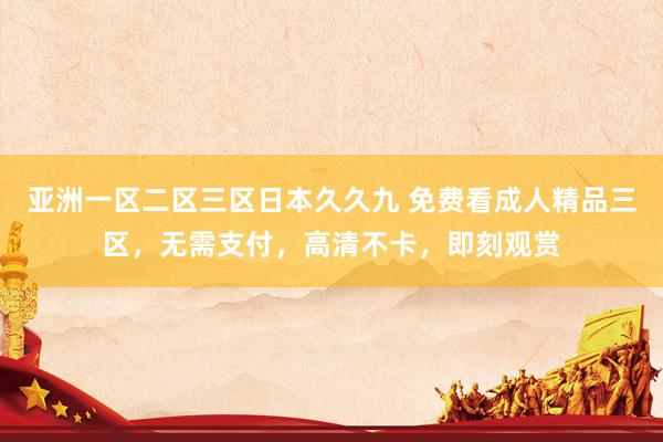 亚洲一区二区三区日本久久九 免费看成人精品三区，无需支付，高清不卡，即刻观赏