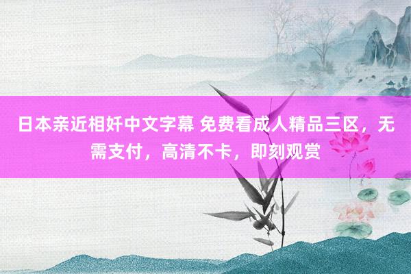 日本亲近相奷中文字幕 免费看成人精品三区，无需支付，高清不卡，即刻观赏
