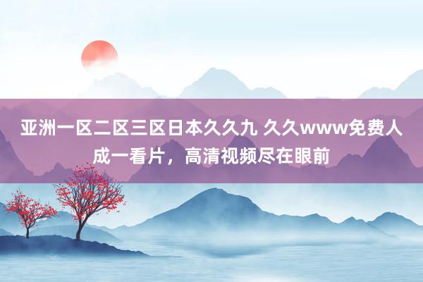 亚洲一区二区三区日本久久九 久久www免费人成一看片，高清视频尽在眼前