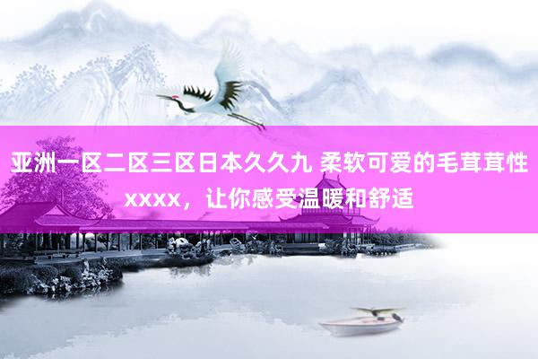 亚洲一区二区三区日本久久九 柔软可爱的毛茸茸性xxxx，让你感受温暖和舒适