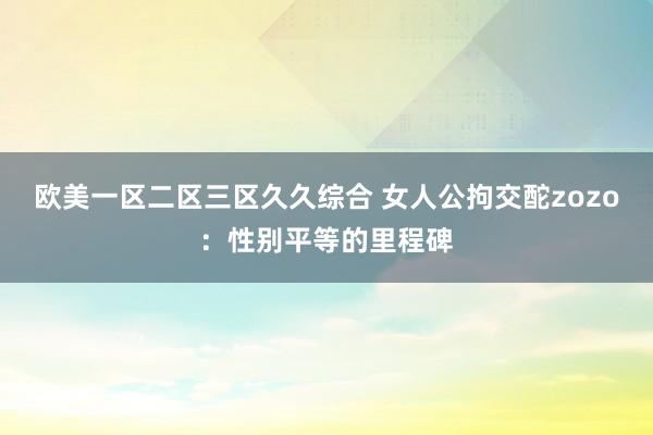 欧美一区二区三区久久综合 女人公拘交酡zozo：性别平等的里程碑