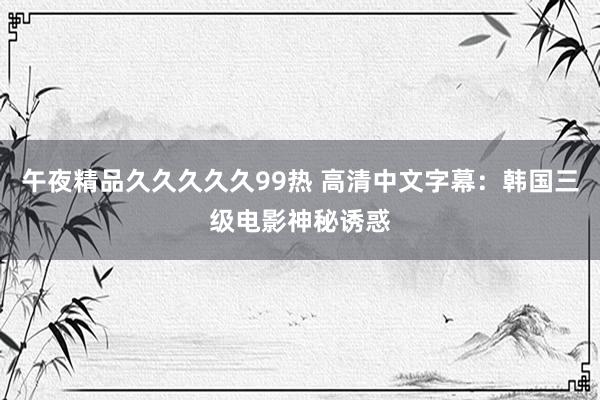 午夜精品久久久久久99热 高清中文字幕：韩国三级电影神秘诱惑