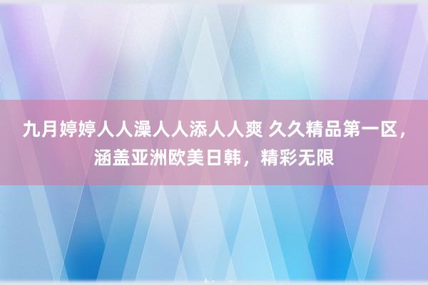 九月婷婷人人澡人人添人人爽 久久精品第一区，涵盖亚洲欧美日韩，精彩无限