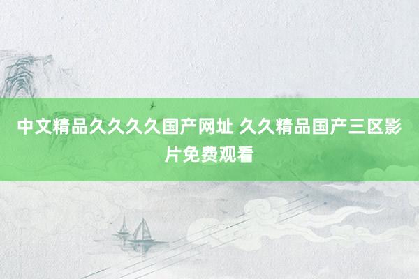 中文精品久久久久国产网址 久久精品国产三区影片免费观看
