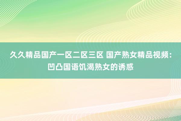 久久精品国产一区二区三区 国产熟女精品视频：凹凸国语饥渴熟女的诱惑