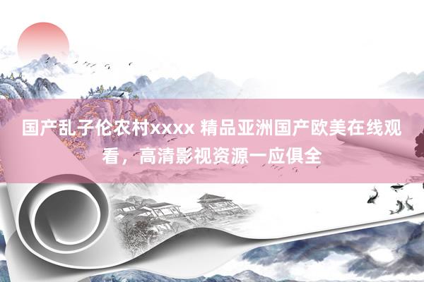 国产乱子伦农村xxxx 精品亚洲国产欧美在线观看，高清影视资源一应俱全