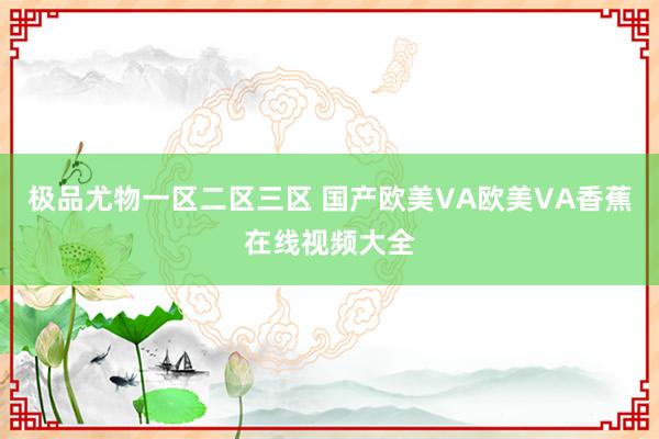 极品尤物一区二区三区 国产欧美VA欧美VA香蕉在线视频大全