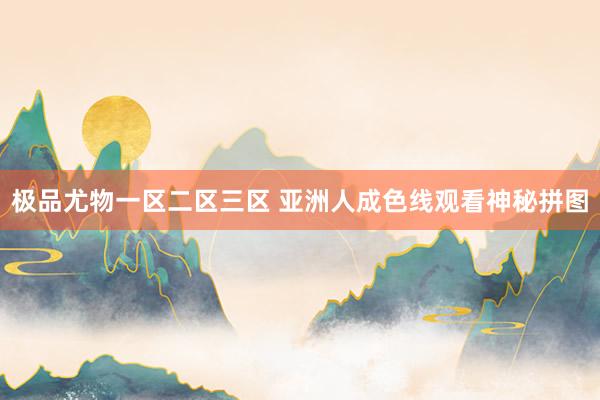 极品尤物一区二区三区 亚洲人成色线观看神秘拼图
