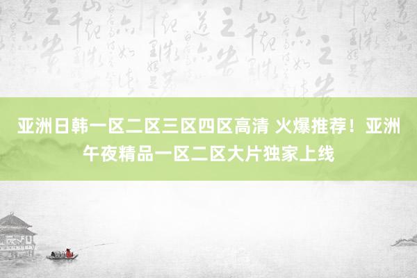 亚洲日韩一区二区三区四区高清 火爆推荐！亚洲午夜精品一区二区大片独家上线