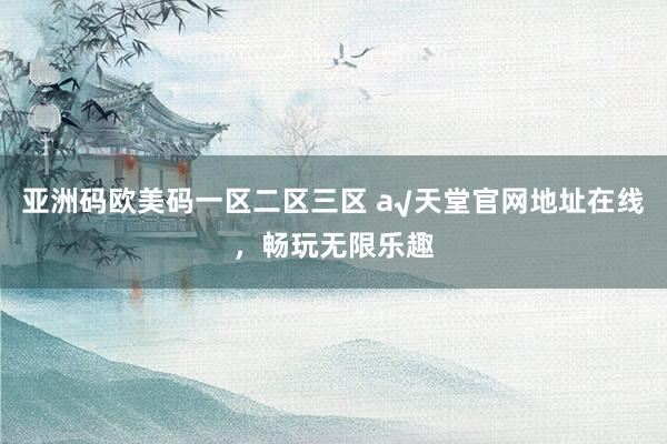 亚洲码欧美码一区二区三区 а√天堂官网地址在线，畅玩无限乐趣
