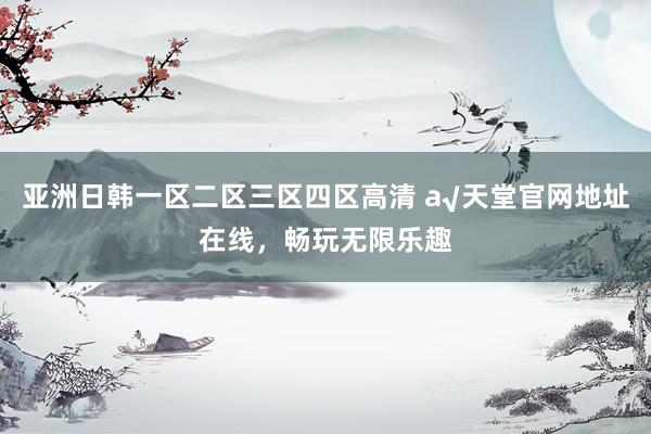 亚洲日韩一区二区三区四区高清 а√天堂官网地址在线，畅玩无限乐趣