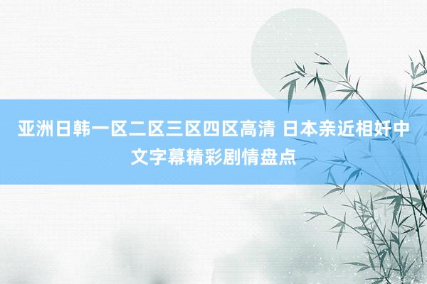 亚洲日韩一区二区三区四区高清 日本亲近相奷中文字幕精彩剧情盘点