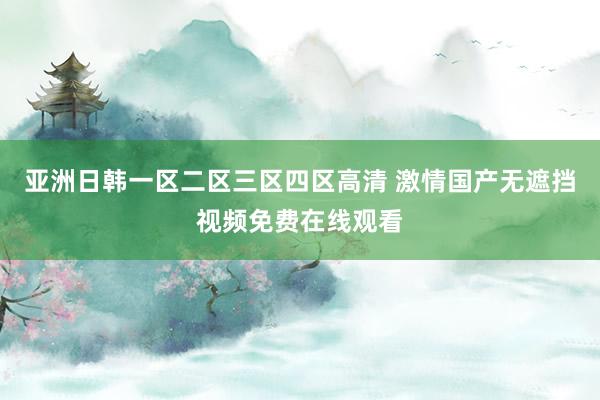 亚洲日韩一区二区三区四区高清 激情国产无遮挡视频免费在线观看