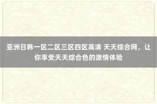 亚洲日韩一区二区三区四区高清 天天综合网，让你享受天天综合色的激情体验
