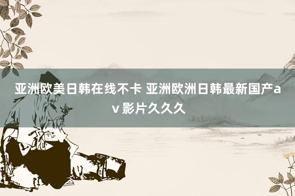 亚洲欧美日韩在线不卡 亚洲欧洲日韩最新国产aⅴ影片久久久