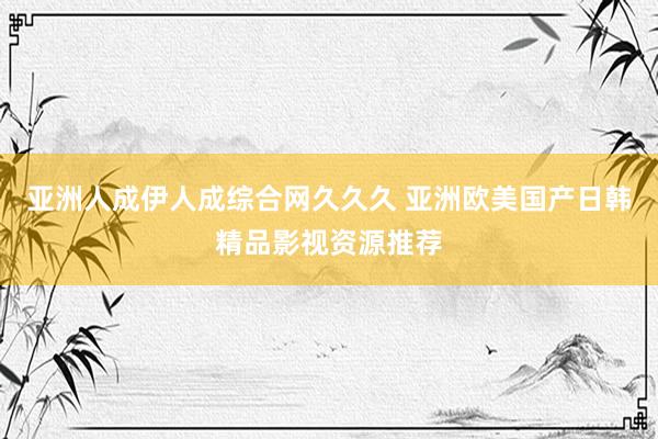 亚洲人成伊人成综合网久久久 亚洲欧美国产日韩精品影视资源推荐