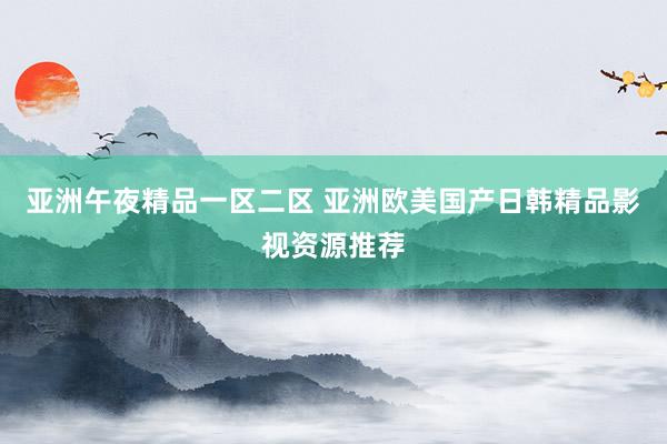 亚洲午夜精品一区二区 亚洲欧美国产日韩精品影视资源推荐