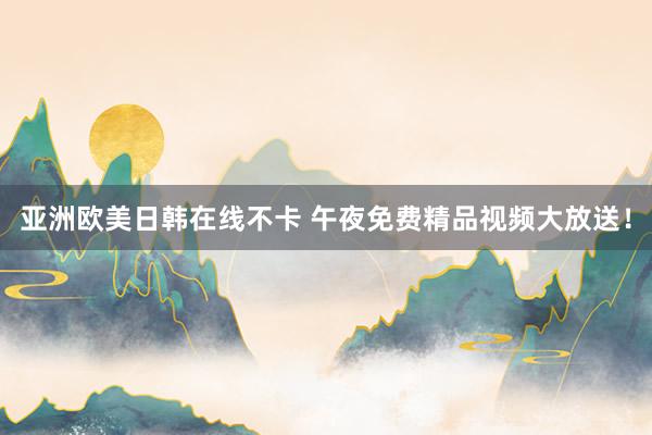 亚洲欧美日韩在线不卡 午夜免费精品视频大放送！