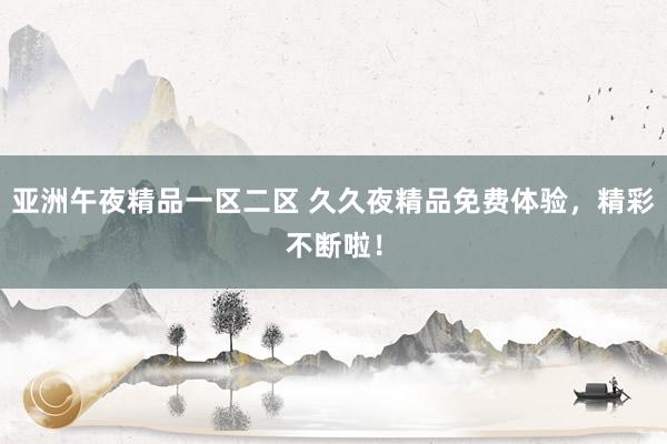 亚洲午夜精品一区二区 久久夜精品免费体验，精彩不断啦！