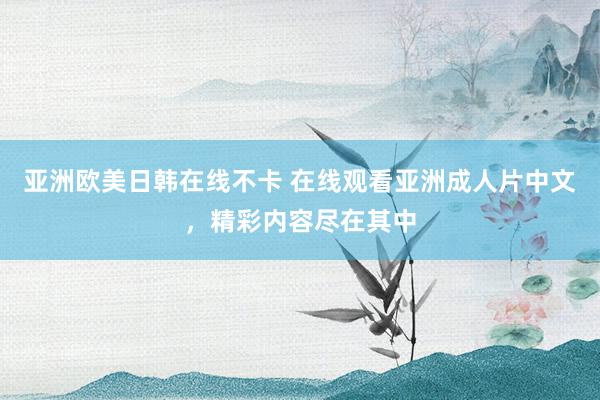 亚洲欧美日韩在线不卡 在线观看亚洲成人片中文，精彩内容尽在其中