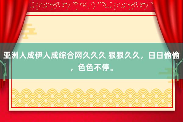 亚洲人成伊人成综合网久久久 狠狠久久，日日偷偷，色色不停。