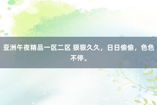 亚洲午夜精品一区二区 狠狠久久，日日偷偷，色色不停。