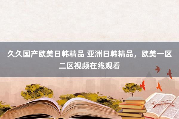 久久国产欧美日韩精品 亚洲日韩精品，欧美一区二区视频在线观看