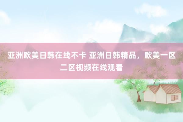 亚洲欧美日韩在线不卡 亚洲日韩精品，欧美一区二区视频在线观看
