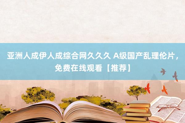 亚洲人成伊人成综合网久久久 A级国产乱理伦片，免费在线观看【推荐】
