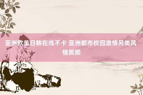 亚洲欧美日韩在线不卡 亚洲都市校园激情另类风 情熙熙