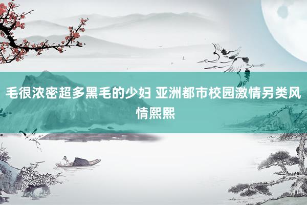 毛很浓密超多黑毛的少妇 亚洲都市校园激情另类风 情熙熙
