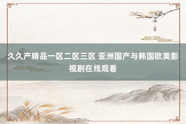 久久产精品一区二区三区 亚洲国产与韩国欧美影视剧在线观看