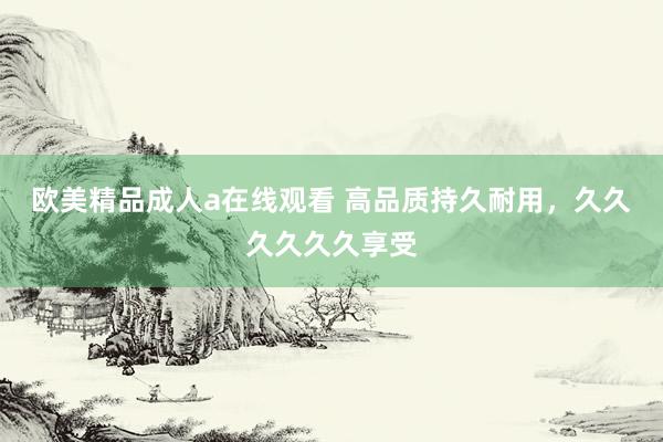 欧美精品成人a在线观看 高品质持久耐用，久久久久久久享受