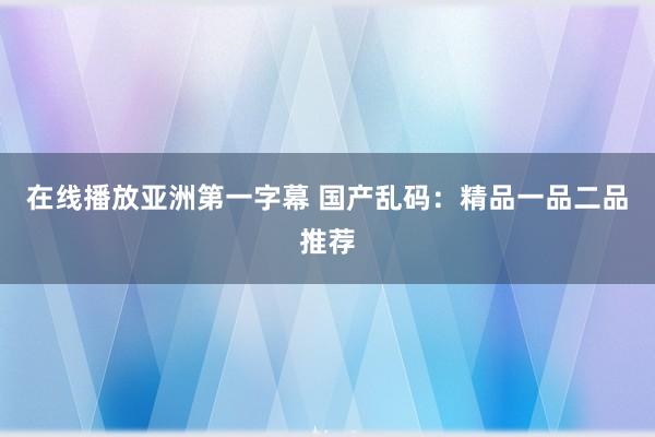 在线播放亚洲第一字幕 国产乱码：精品一品二品推荐
